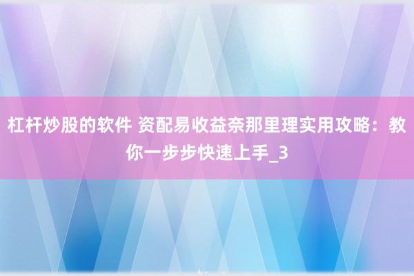 杠杆炒股的软件 资配易收益奈那里理实用攻略：教你一步步快速上手_3