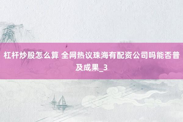 杠杆炒股怎么算 全网热议珠海有配资公司吗能否普及成果_3