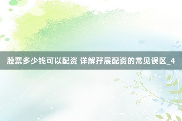 股票多少钱可以配资 详解孖展配资的常见误区_4