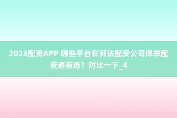 2023配资APP 哪些平台在师法配资公司保举配资通首选？对比一下_4