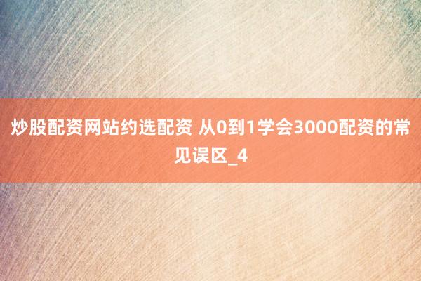 炒股配资网站约选配资 从0到1学会3000配资的常见误区_4