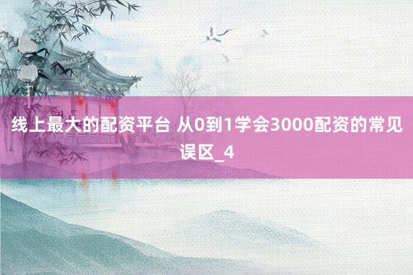 线上最大的配资平台 从0到1学会3000配资的常见误区_4