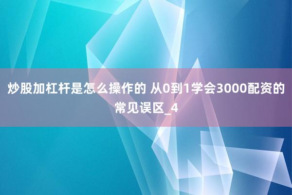 炒股加杠杆是怎么操作的 从0到1学会3000配资的常见误区_4