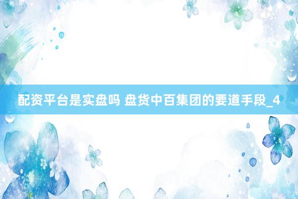配资平台是实盘吗 盘货中百集团的要道手段_4