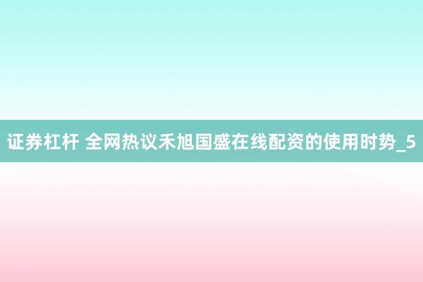 证券杠杆 全网热议禾旭国盛在线配资的使用时势_5