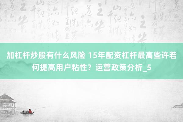 加杠杆炒股有什么风险 15年配资杠杆最高些许若何提高用户粘性？运营政策分析_5