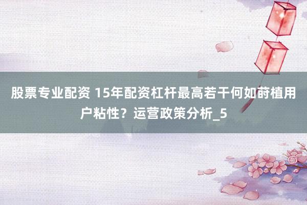股票专业配资 15年配资杠杆最高若干何如莳植用户粘性？运营政策分析_5