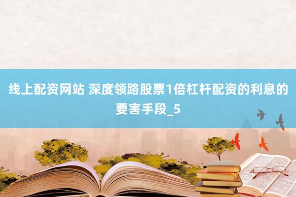 线上配资网站 深度领路股票1倍杠杆配资的利息的要害手段_5