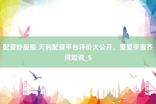 配资炒股股 天利配资平台评价大公开，望望宇宙齐何如说_5